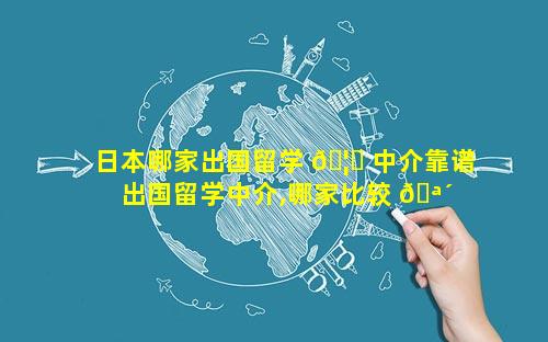 日本哪家出国留学 🦁 中介靠谱 出国留学中介,哪家比较 🪴 好一点
